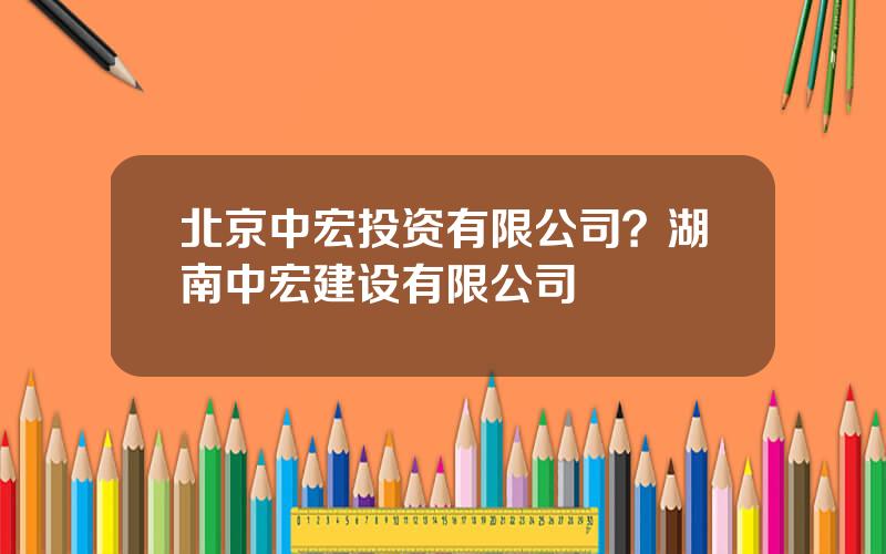 北京中宏投资有限公司？湖南中宏建设有限公司