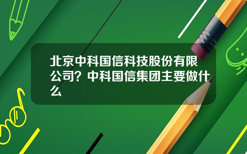北京中科国信科技股份有限公司？中科国信集团主要做什么
