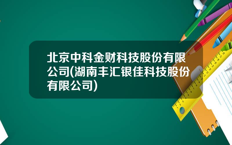 北京中科金财科技股份有限公司(湖南丰汇银佳科技股份有限公司)