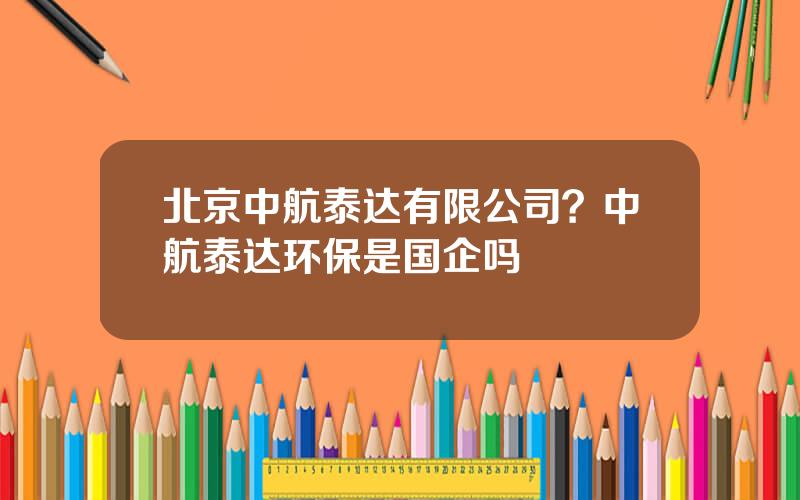 北京中航泰达有限公司？中航泰达环保是国企吗