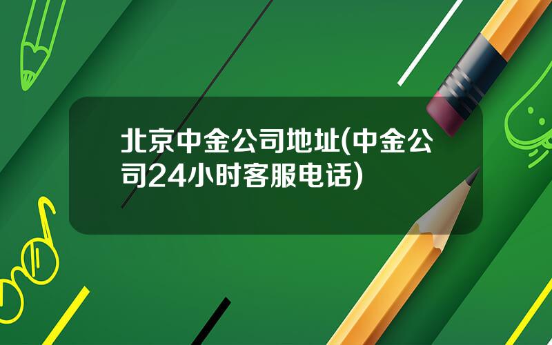 北京中金公司地址(中金公司24小时客服电话)