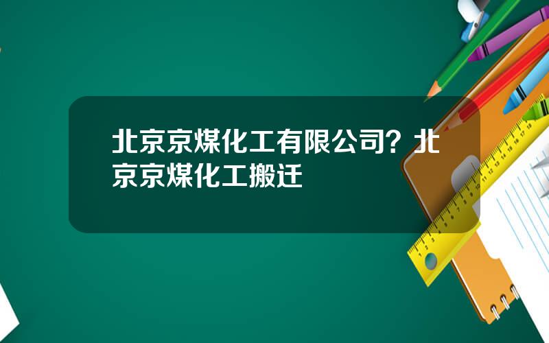 北京京煤化工有限公司？北京京煤化工搬迁