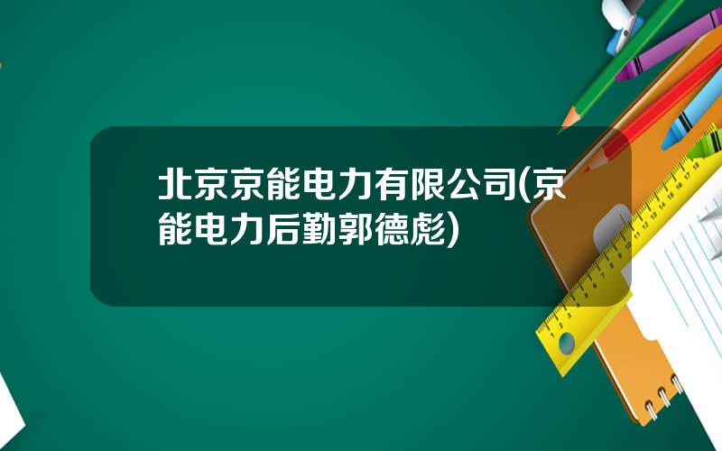 北京京能电力有限公司(京能电力后勤郭德彪)