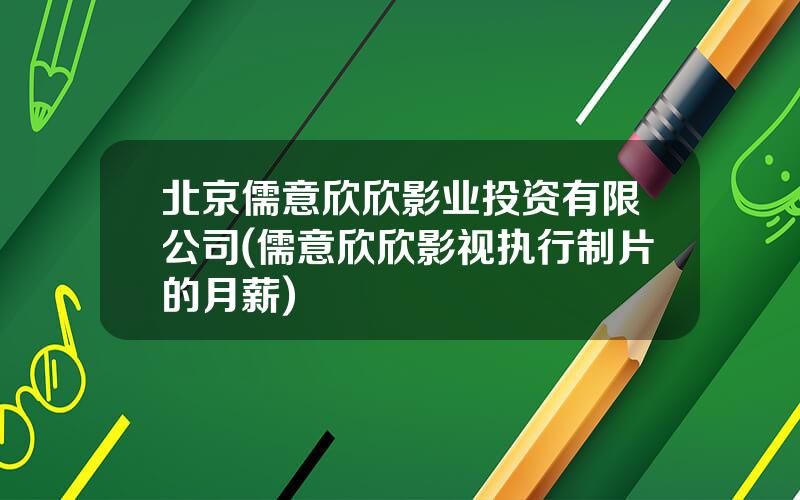 北京儒意欣欣影业投资有限公司(儒意欣欣影视执行制片的月薪)