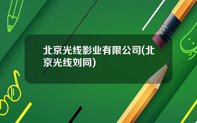 北京光线影业有限公司(北京光线刘同)