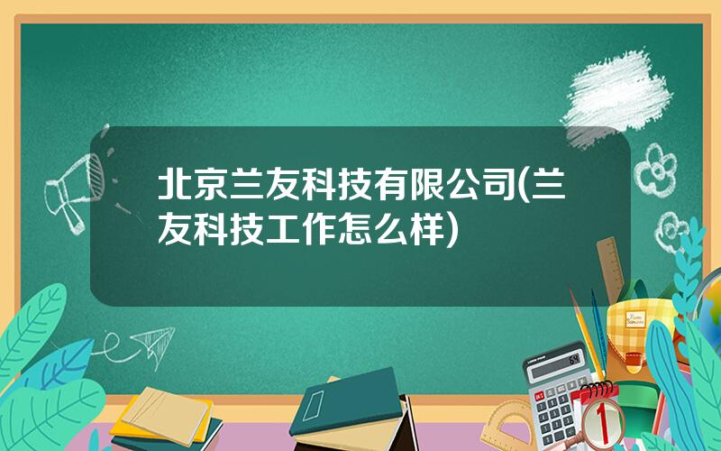 北京兰友科技有限公司(兰友科技工作怎么样)