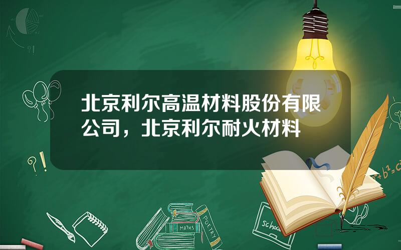 北京利尔高温材料股份有限公司，北京利尔耐火材料