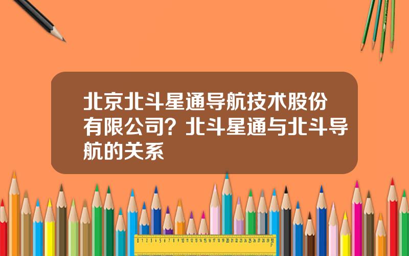 北京北斗星通导航技术股份有限公司？北斗星通与北斗导航的关系