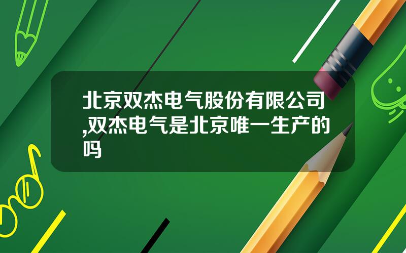 北京双杰电气股份有限公司,双杰电气是北京唯一生产的吗