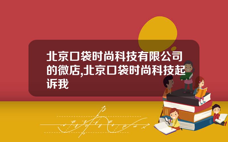 北京口袋时尚科技有限公司的微店,北京口袋时尚科技起诉我