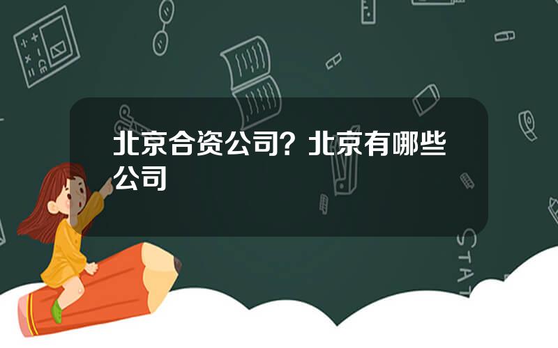 北京合资公司？北京有哪些公司
