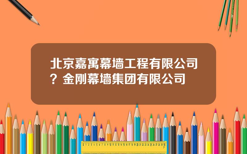 北京嘉寓幕墙工程有限公司？金刚幕墙集团有限公司