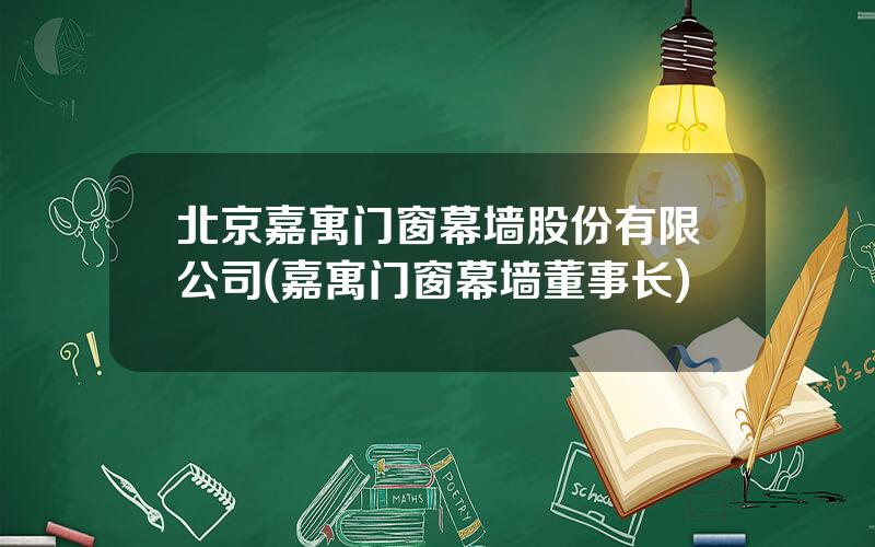 北京嘉寓门窗幕墙股份有限公司(嘉寓门窗幕墙董事长)