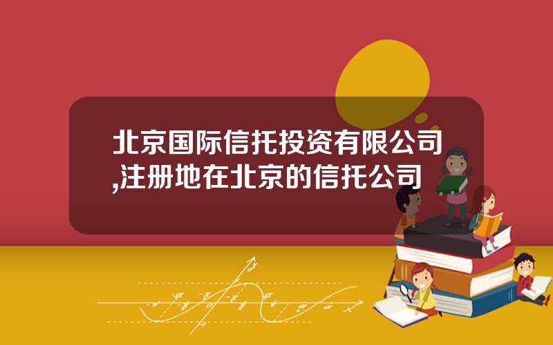 北京国际信托投资有限公司,注册地在北京的信托公司