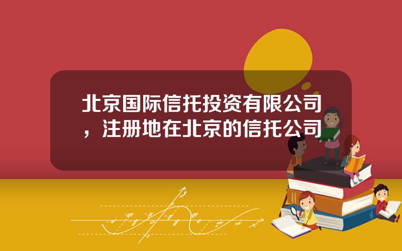 北京国际信托投资有限公司，注册地在北京的信托公司