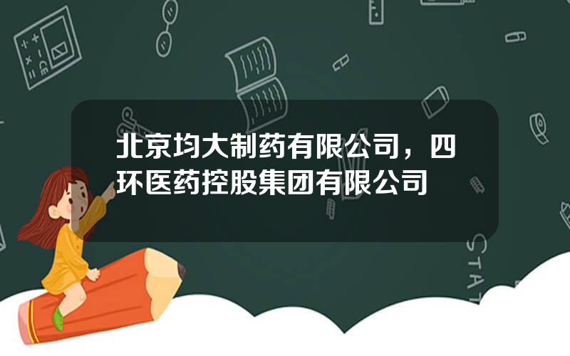 北京均大制药有限公司，四环医药控股集团有限公司