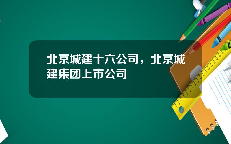 北京城建十六公司，北京城建集团上市公司