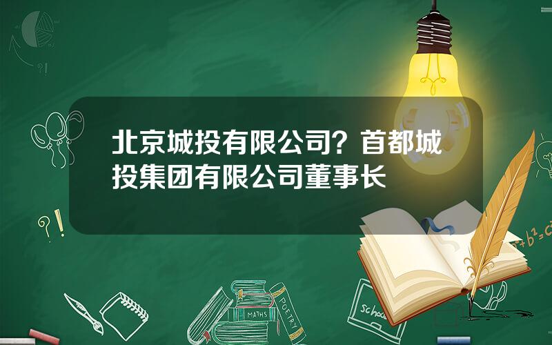 北京城投有限公司？首都城投集团有限公司董事长