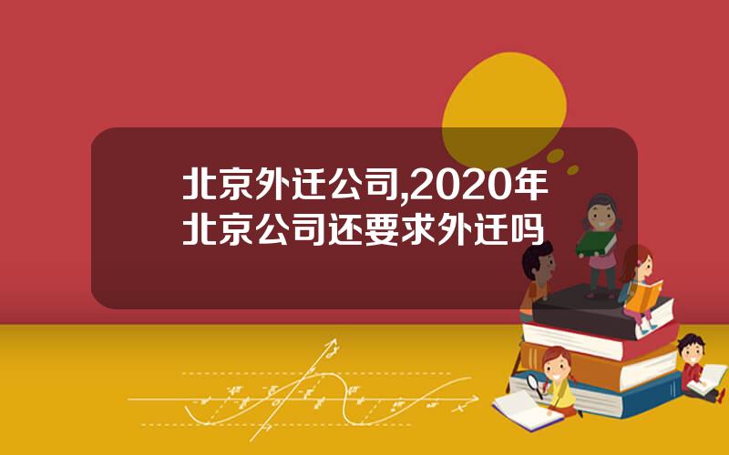 北京外迁公司,2020年北京公司还要求外迁吗