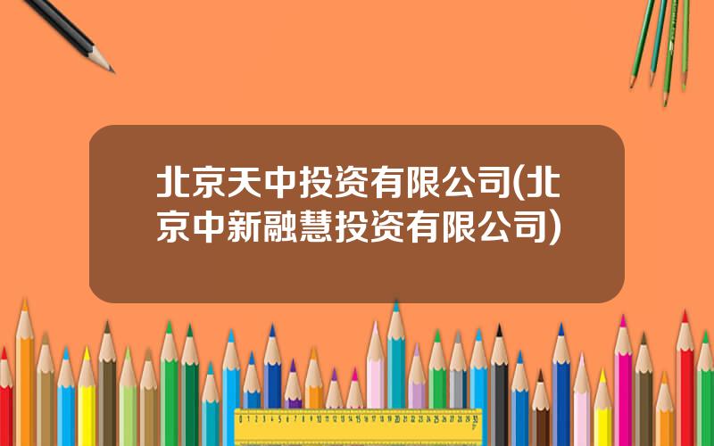 北京天中投资有限公司(北京中新融慧投资有限公司)