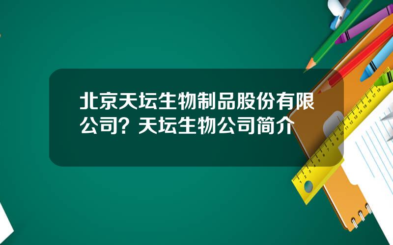 北京天坛生物制品股份有限公司？天坛生物公司简介