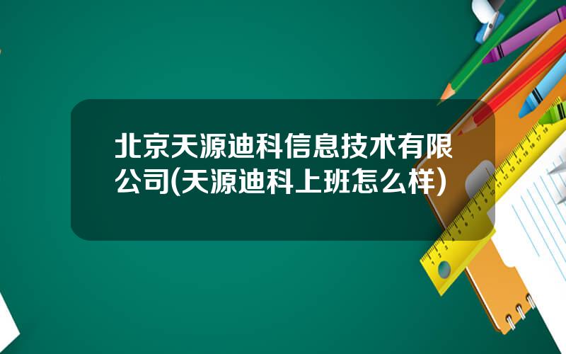 北京天源迪科信息技术有限公司(天源迪科上班怎么样)
