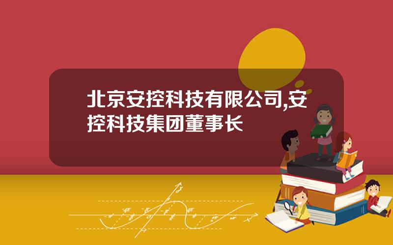 北京安控科技有限公司,安控科技集团董事长