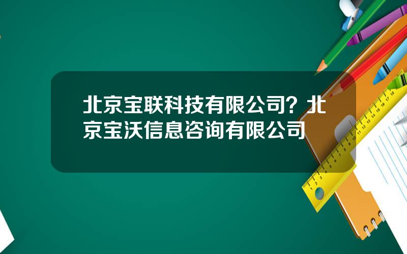北京宝联科技有限公司？北京宝沃信息咨询有限公司