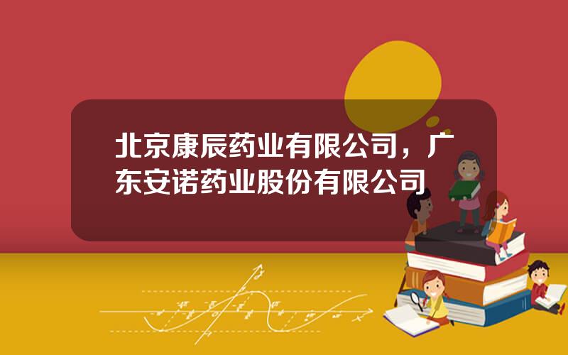 北京康辰药业有限公司，广东安诺药业股份有限公司