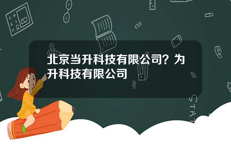 北京当升科技有限公司？为升科技有限公司