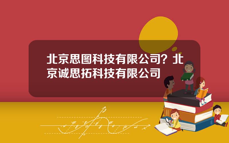 北京思图科技有限公司？北京诚思拓科技有限公司