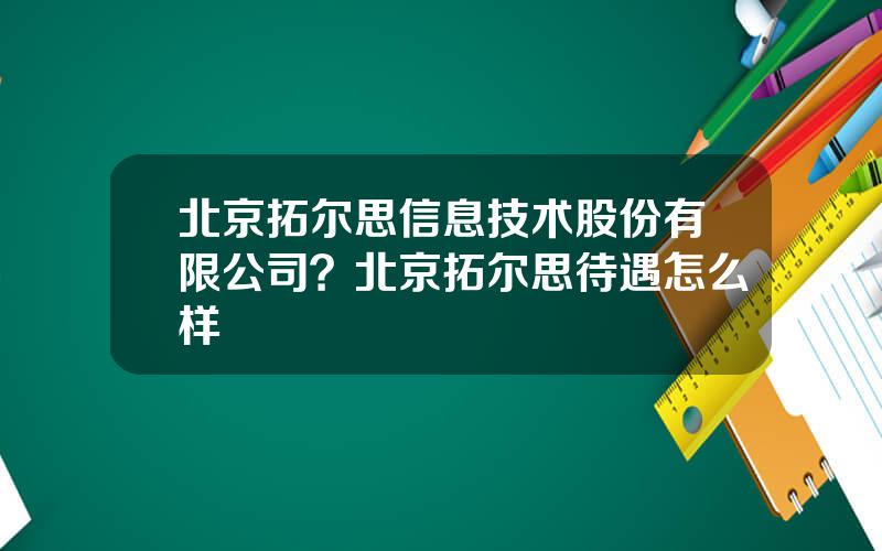 北京拓尔思信息技术股份有限公司？北京拓尔思待遇怎么样