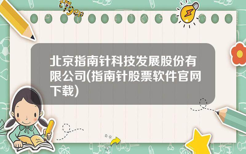 北京指南针科技发展股份有限公司(指南针股票软件官网下载)