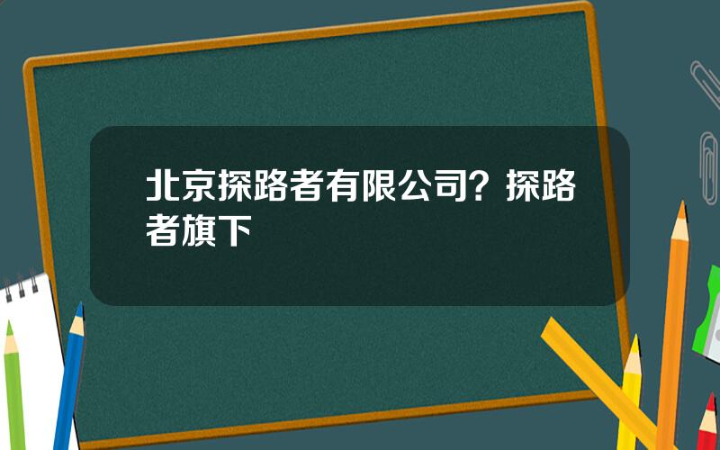 北京探路者有限公司？探路者旗下