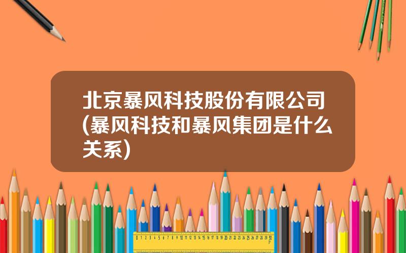 北京暴风科技股份有限公司(暴风科技和暴风集团是什么关系)
