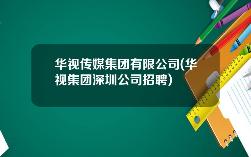 华视传媒集团有限公司(华视集团深圳公司招聘)