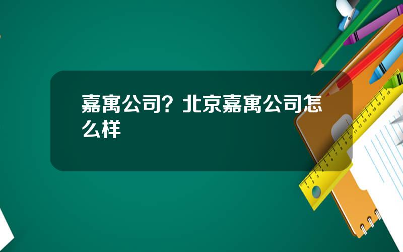 嘉寓公司？北京嘉寓公司怎么样