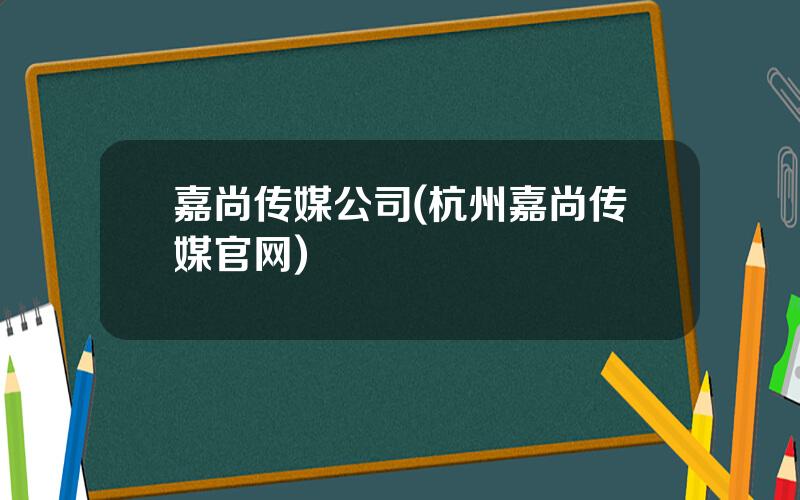 嘉尚传媒公司(杭州嘉尚传媒官网)