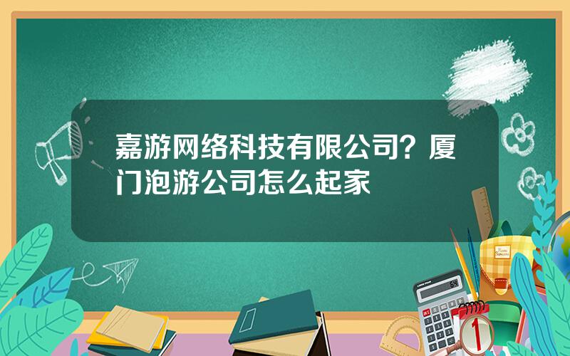 嘉游网络科技有限公司？厦门泡游公司怎么起家