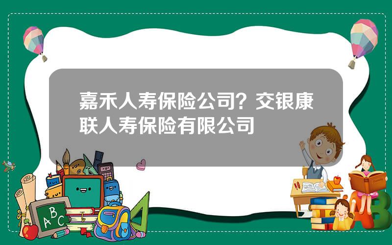 嘉禾人寿保险公司？交银康联人寿保险有限公司
