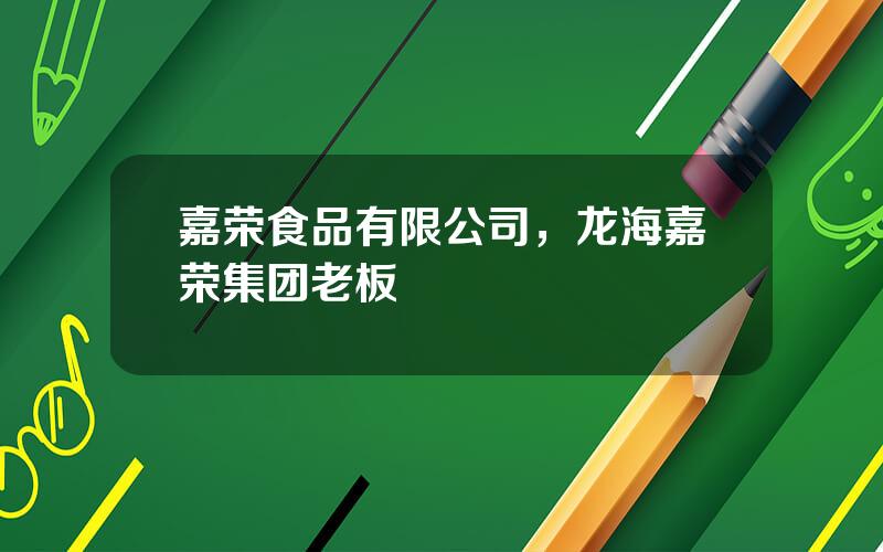 嘉荣食品有限公司，龙海嘉荣集团老板