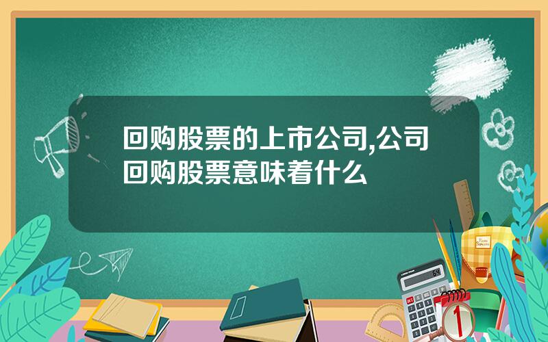 回购股票的上市公司,公司回购股票意味着什么