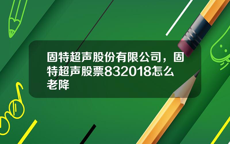 固特超声股份有限公司，固特超声股票832018怎么老降