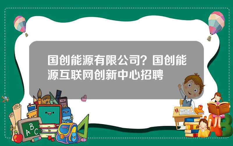 国创能源有限公司？国创能源互联网创新中心招聘