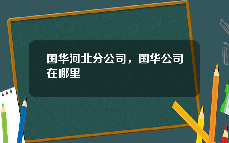 国华河北分公司，国华公司在哪里