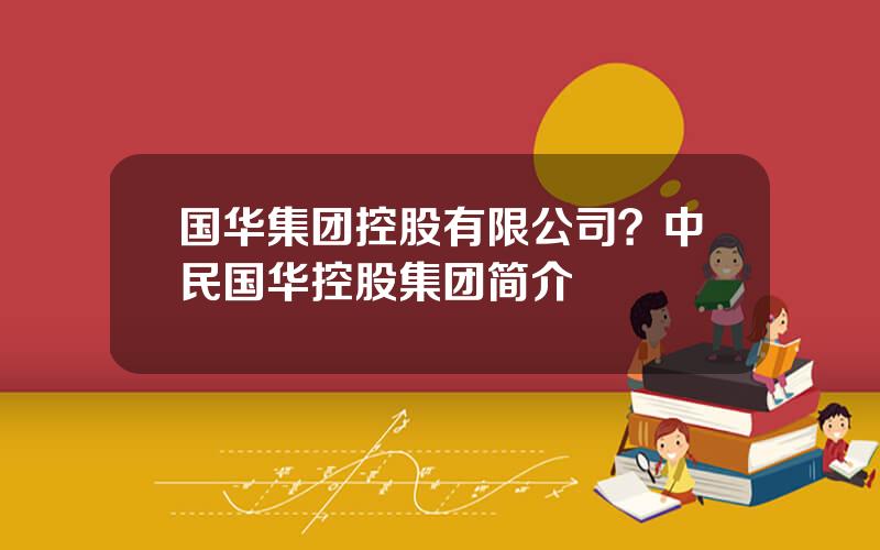 国华集团控股有限公司？中民国华控股集团简介
