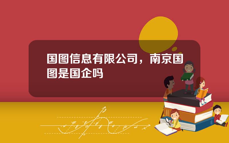 国图信息有限公司，南京国图是国企吗
