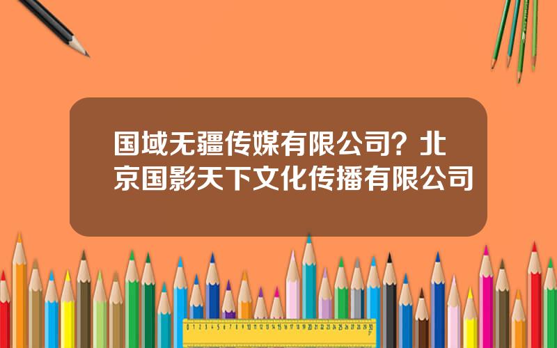 国域无疆传媒有限公司？北京国影天下文化传播有限公司