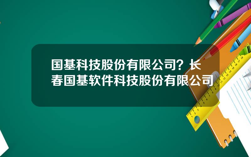 国基科技股份有限公司？长春国基软件科技股份有限公司