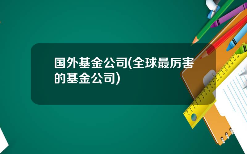 国外基金公司(全球最厉害的基金公司)